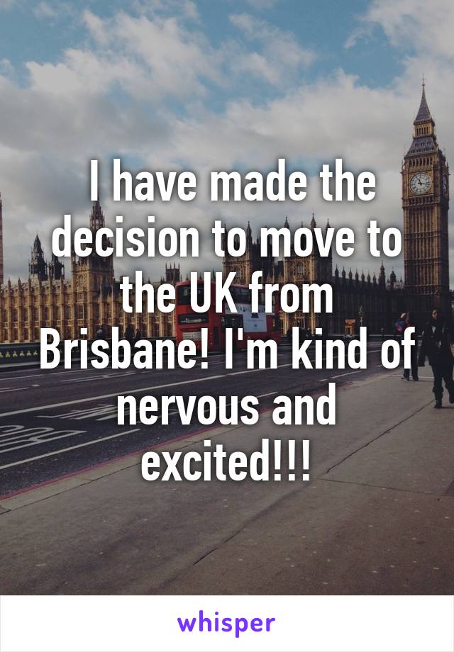  I have made the decision to move to the UK from Brisbane! I'm kind of nervous and excited!!!