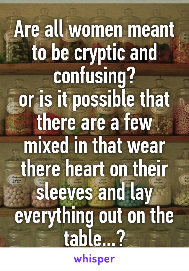 Are all women meant to be cryptic and confusing?
or is it possible that there are a few mixed in that wear there heart on their sleeves and lay everything out on the table...?