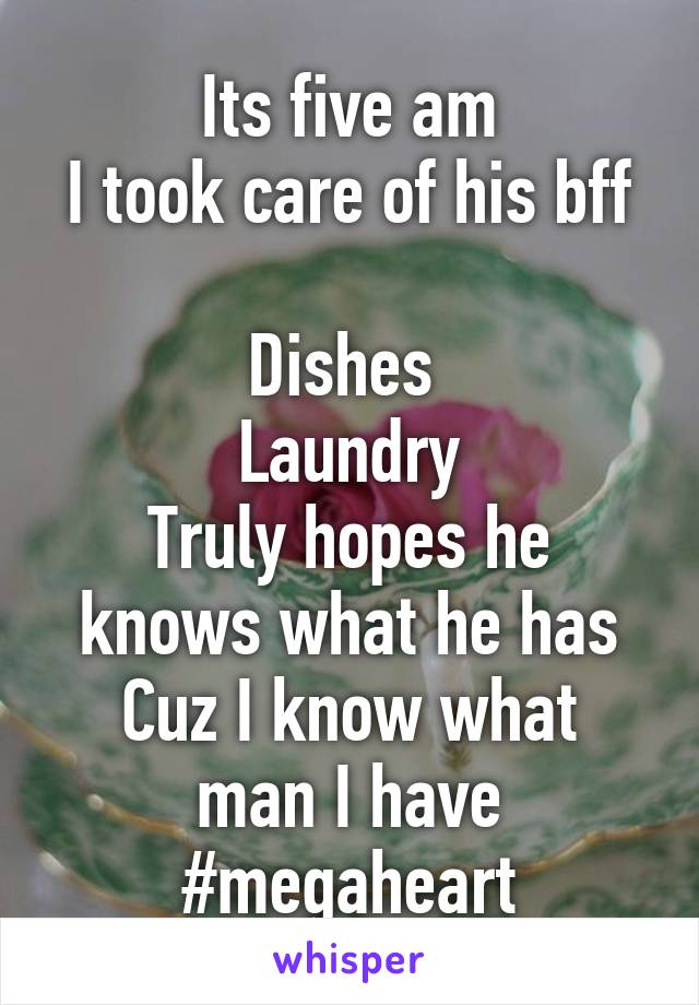 Its five am
I took care of his bff 
Dishes 
Laundry
Truly hopes he knows what he has
Cuz I know what man I have #megaheart