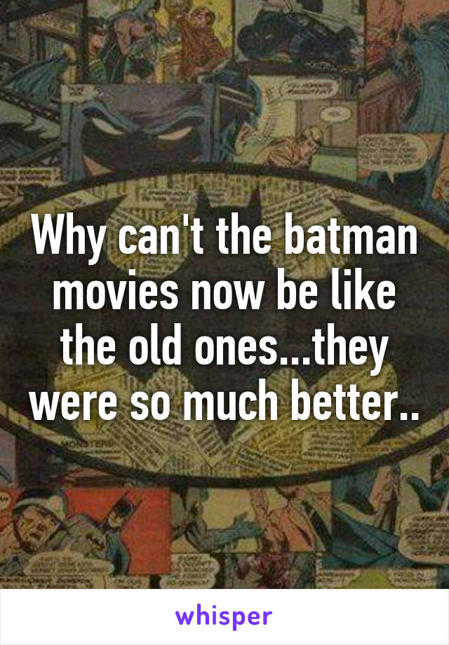 Why can't the batman movies now be like the old ones...they were so much better..