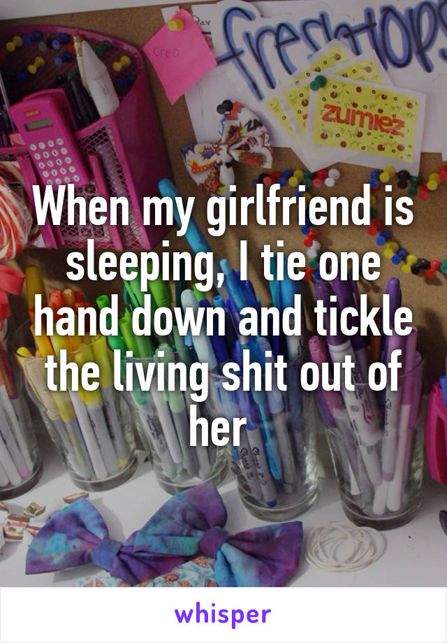 When my girlfriend is sleeping, I tie one hand down and tickle the living shit out of her 