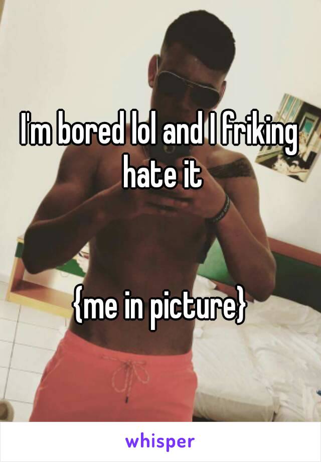 I'm bored lol and I friking hate it


{me in picture}