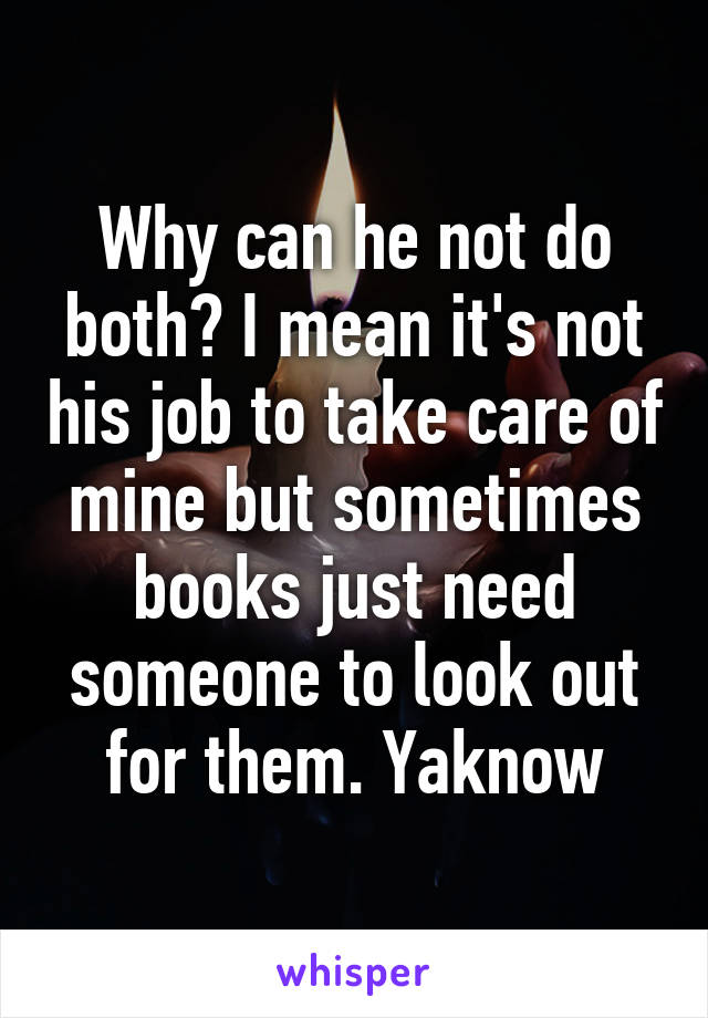 Why can he not do both? I mean it's not his job to take care of mine but sometimes books just need someone to look out for them. Yaknow