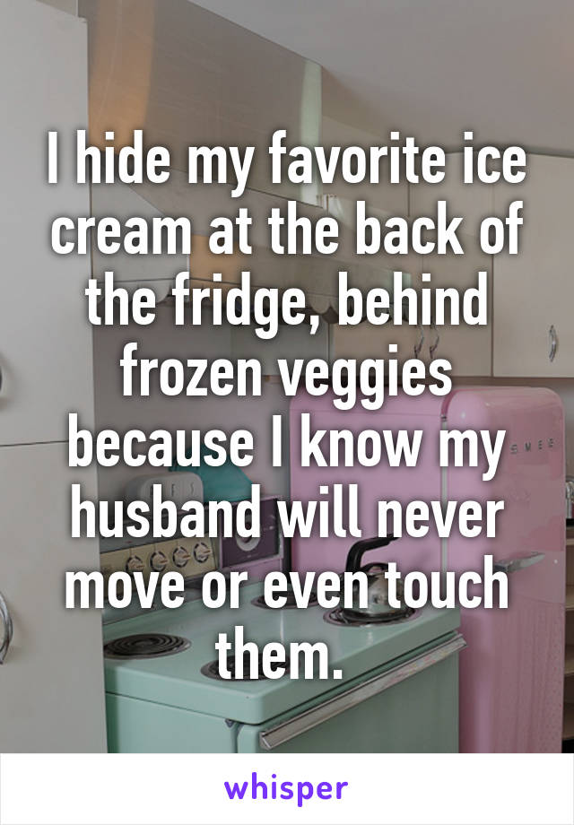 I hide my favorite ice cream at the back of the fridge, behind frozen veggies because I know my husband will never move or even touch them. 