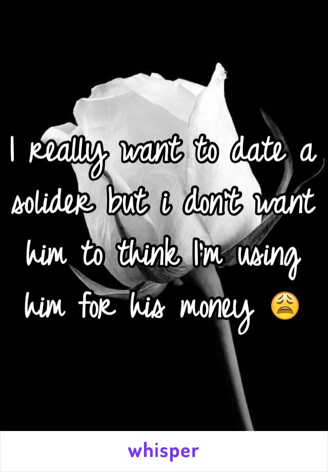 I really want to date a solider but i don't want him to think I'm using him for his money 😩