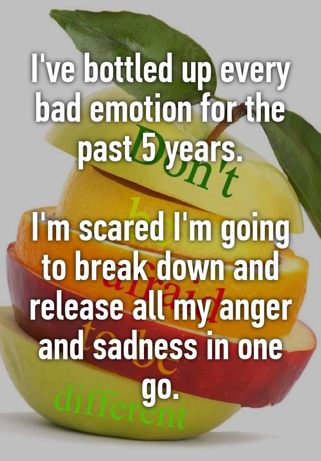 i-ve-bottled-up-every-bad-emotion-for-the-past-5-years-i-m-scared-i-m