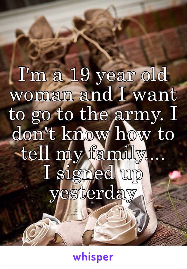 I'm a 19 year old woman and I want to go to the army. I don't know how to tell my family....
I signed up yesterday