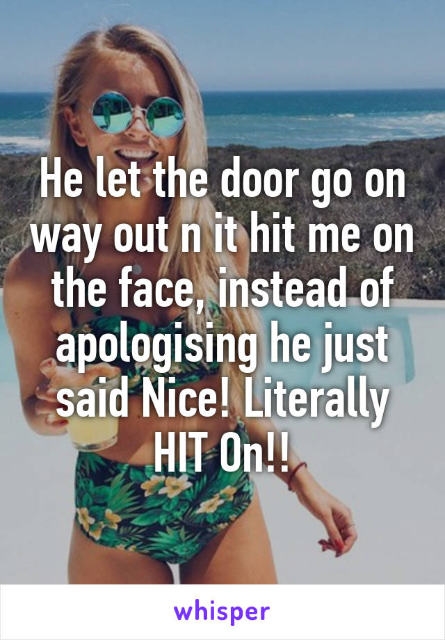 He let the door go on way out n it hit me on the face, instead of apologising he just said Nice! Literally HIT On!!