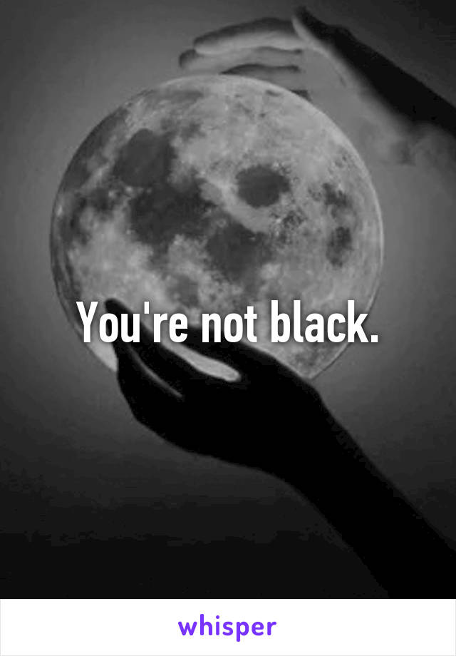 You're not black.