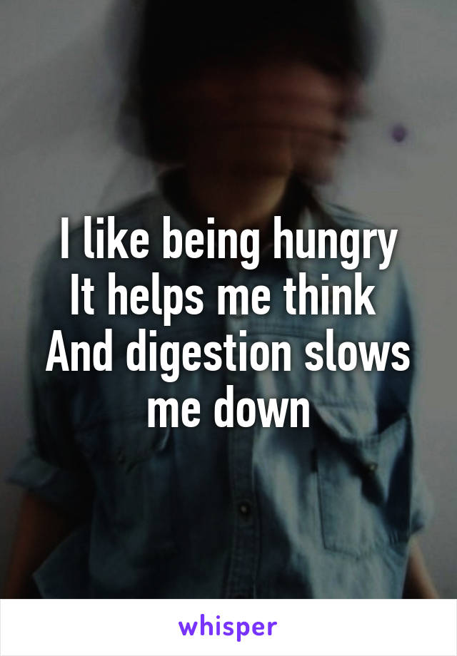 I like being hungry
It helps me think 
And digestion slows me down