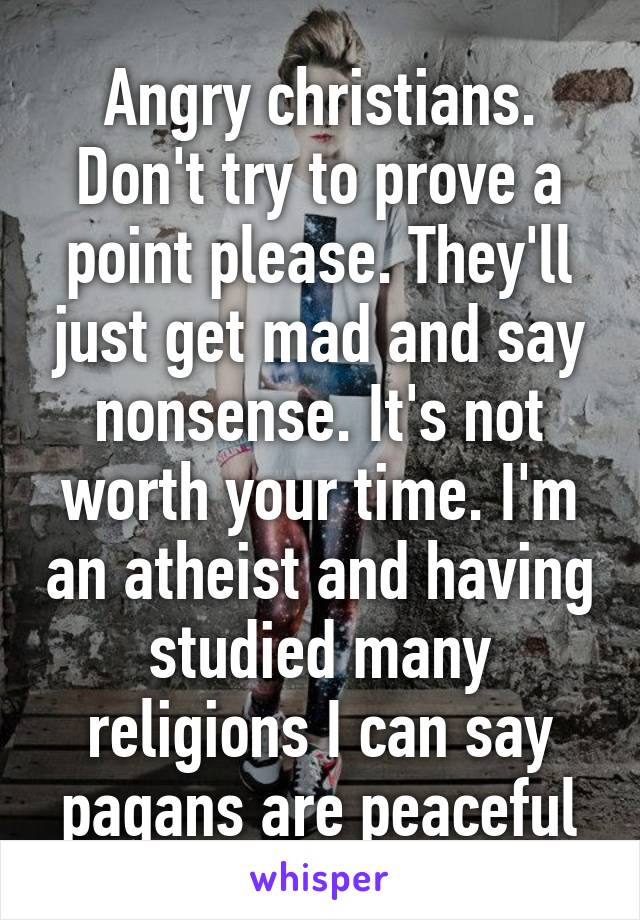 Angry christians. Don't try to prove a point please. They'll just get mad and say nonsense. It's not worth your time. I'm an atheist and having studied many religions I can say pagans are peaceful