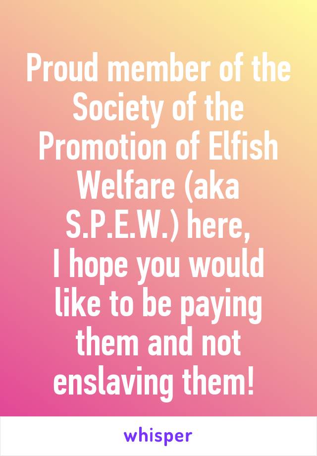 Proud member of the Society of the Promotion of Elfish Welfare (aka S.P.E.W.) here,
I hope you would like to be paying them and not enslaving them! 