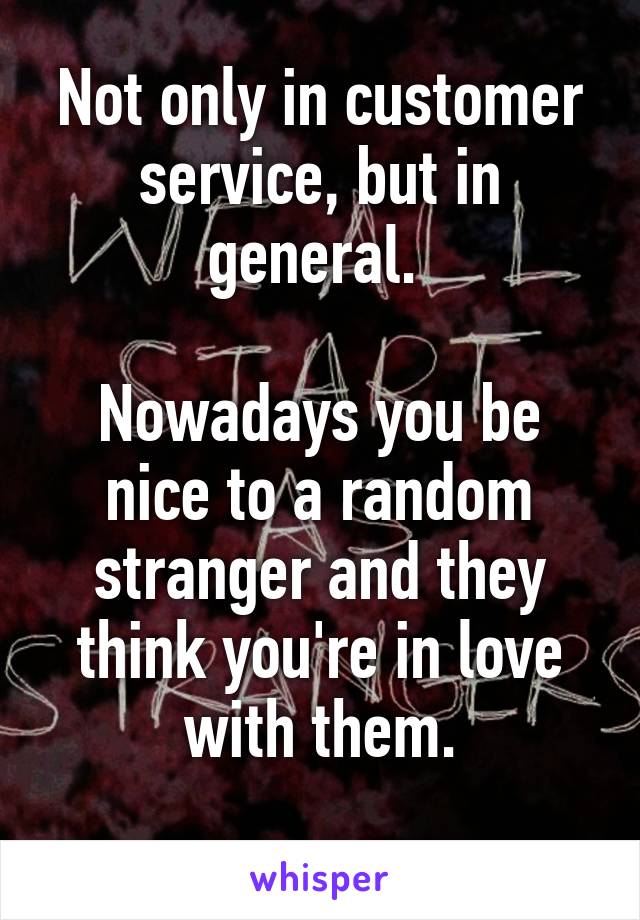 Not only in customer service, but in general. 

Nowadays you be nice to a random stranger and they think you're in love with them.
 