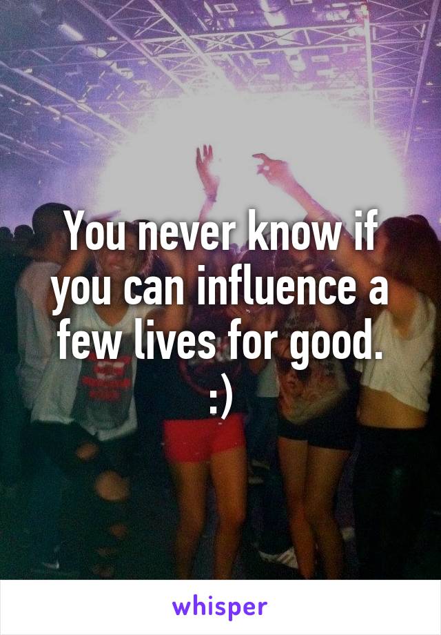 You never know if you can influence a few lives for good.
:)