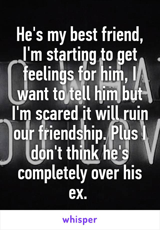 He's my best friend,
I'm starting to get feelings for him, I want to tell him but I'm scared it will ruin our friendship. Plus I don't think he's completely over his ex. 