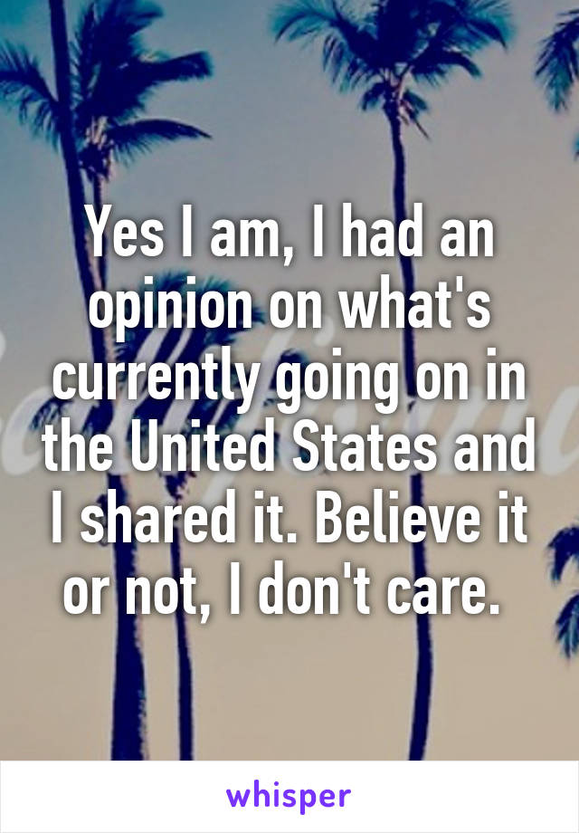 Yes I am, I had an opinion on what's currently going on in the United States and I shared it. Believe it or not, I don't care. 