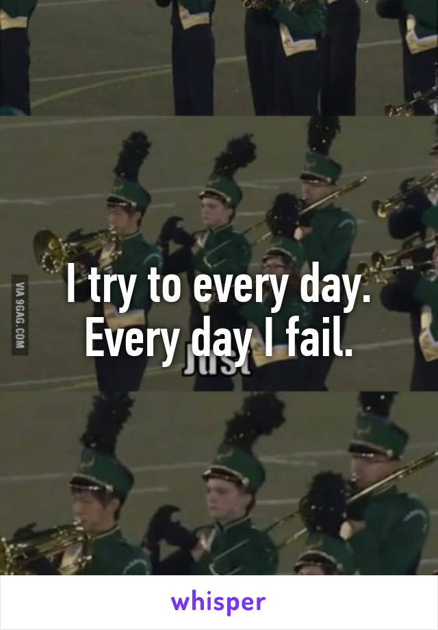 I try to every day. Every day I fail.