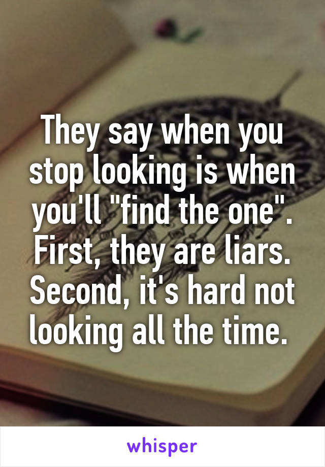 They say when you stop looking is when you'll "find the one". First, they are liars. Second, it's hard not looking all the time. 