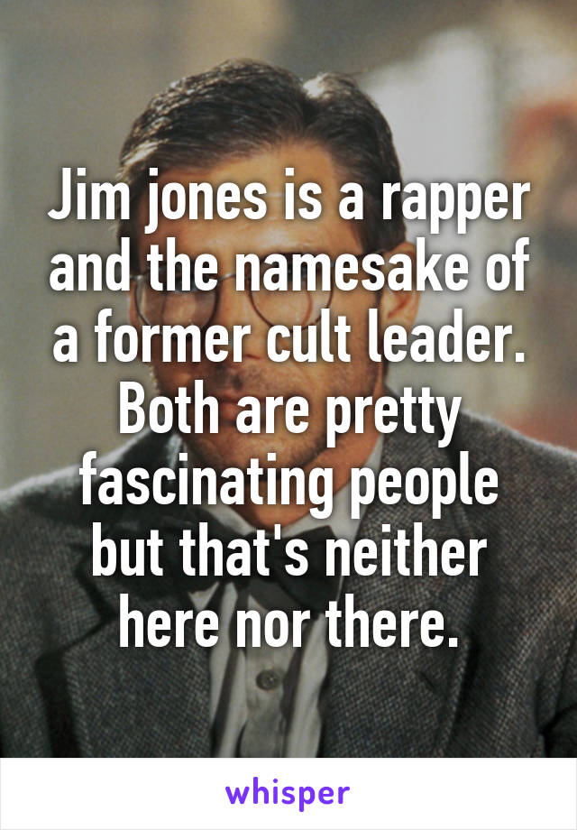 Jim jones is a rapper and the namesake of a former cult leader. Both are pretty fascinating people but that's neither here nor there.