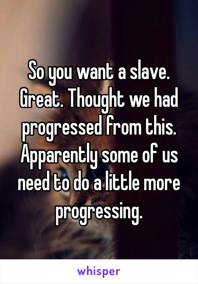 So you want a slave. Great. Thought we had progressed from this. Apparently some of us need to do a little more progressing. 