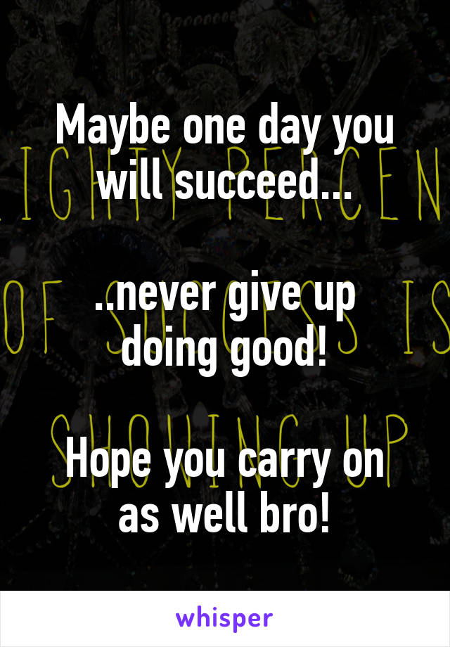 Maybe one day you will succeed...

..never give up doing good!

Hope you carry on as well bro!