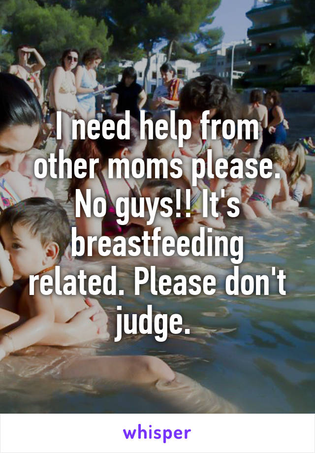 I need help from other moms please. No guys!! It's breastfeeding related. Please don't judge. 