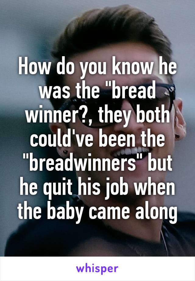 How do you know he was the "bread winner?, they both could've been the "breadwinners" but he quit his job when the baby came along