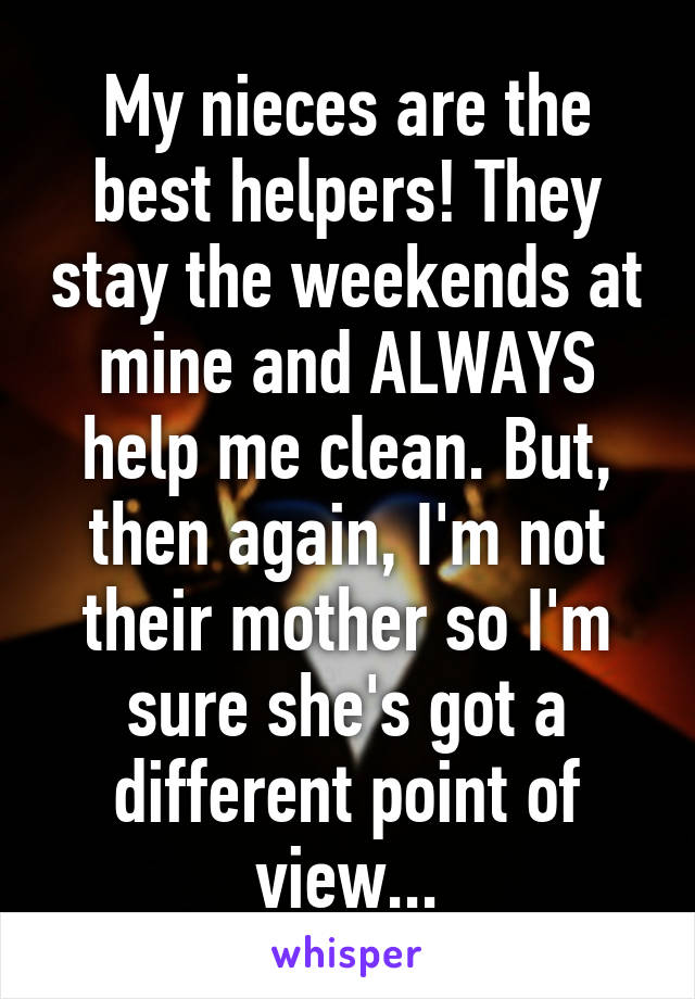 My nieces are the best helpers! They stay the weekends at mine and ALWAYS help me clean. But, then again, I'm not their mother so I'm sure she's got a different point of view...