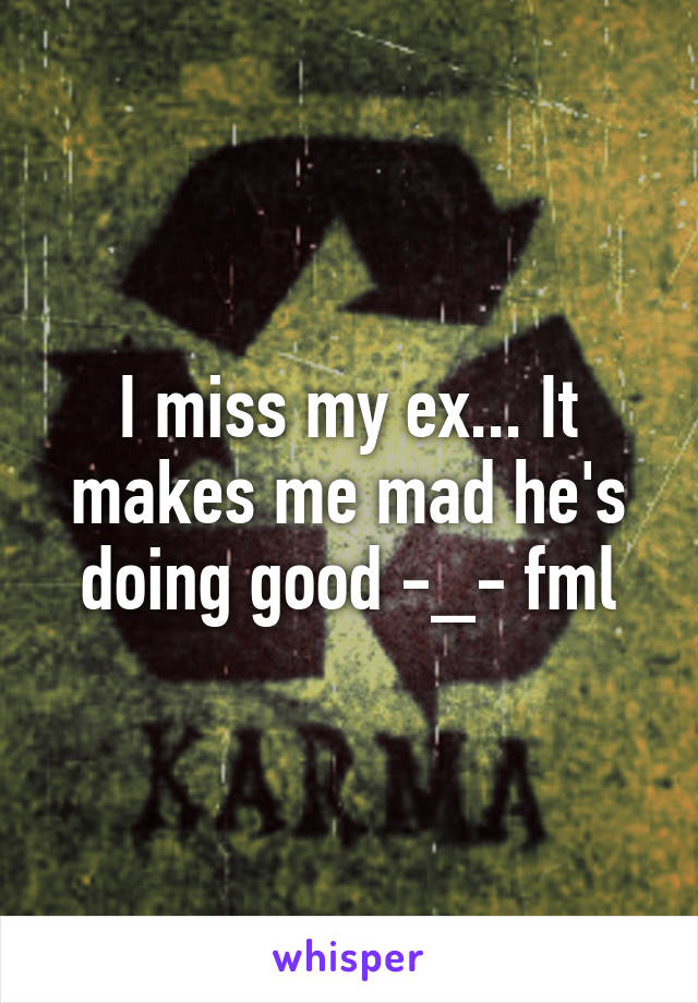 I miss my ex... It makes me mad he's doing good -_- fml