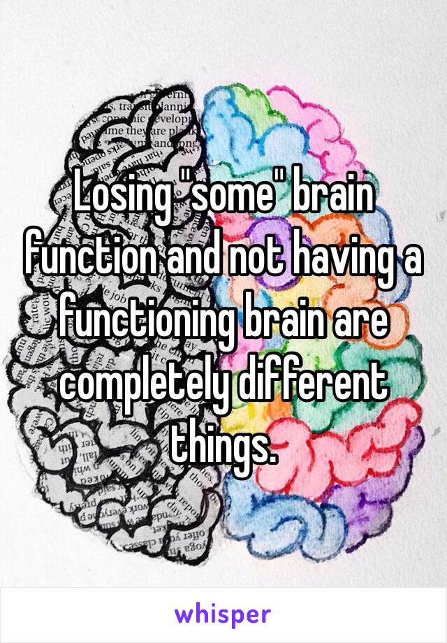 Losing "some" brain function and not having a functioning brain are completely different things. 