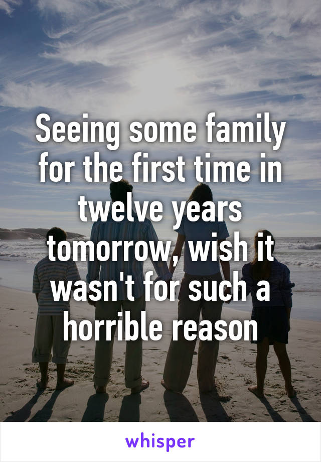 Seeing some family for the first time in twelve years tomorrow, wish it wasn't for such a horrible reason