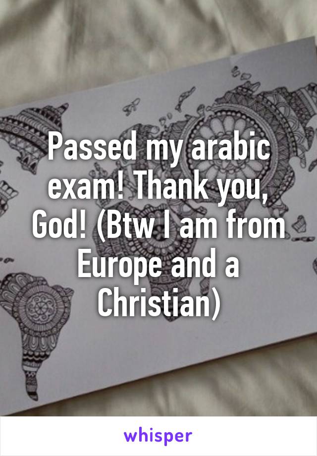 Passed my arabic exam! Thank you, God! (Btw I am from Europe and a Christian)