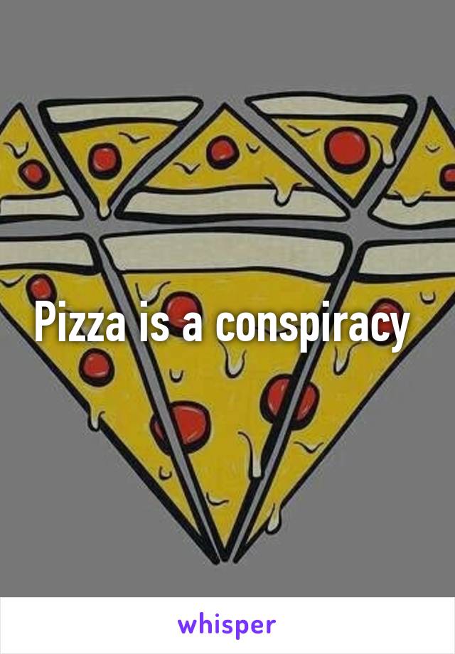 Pizza is a conspiracy 