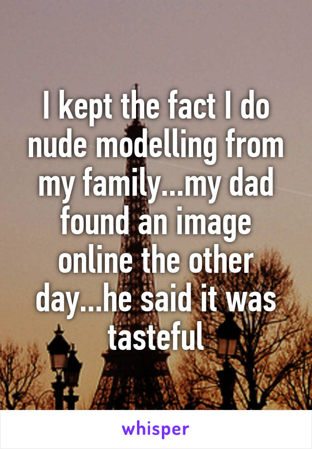 I kept the fact I do nude modelling from my family...my dad found an image online the other day...he said it was tasteful