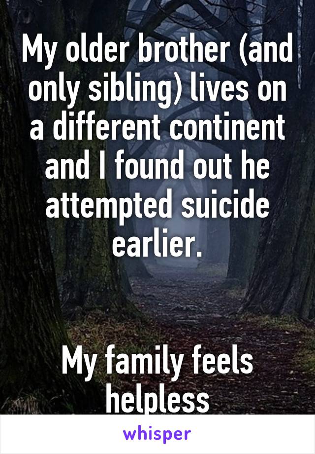 My older brother (and only sibling) lives on a different continent and I found out he attempted suicide earlier.


My family feels helpless