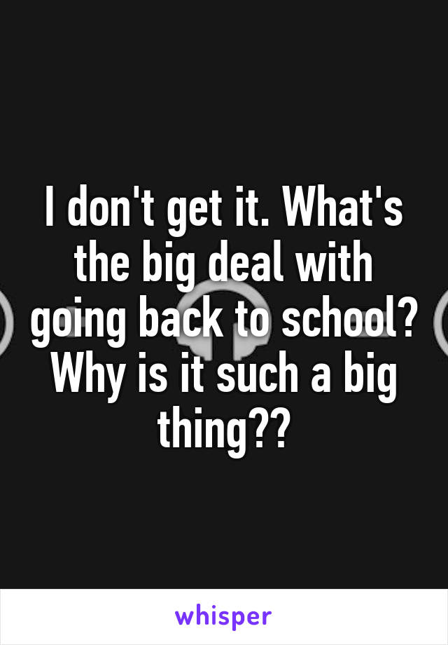 I don't get it. What's the big deal with going back to school? Why is it such a big thing??