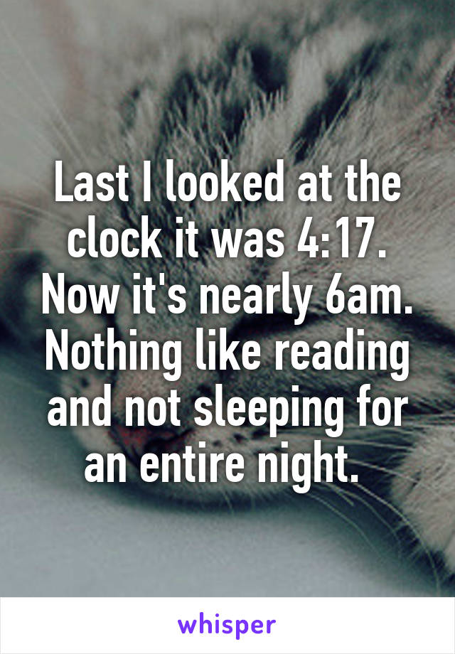 Last I looked at the clock it was 4:17. Now it's nearly 6am. Nothing like reading and not sleeping for an entire night. 