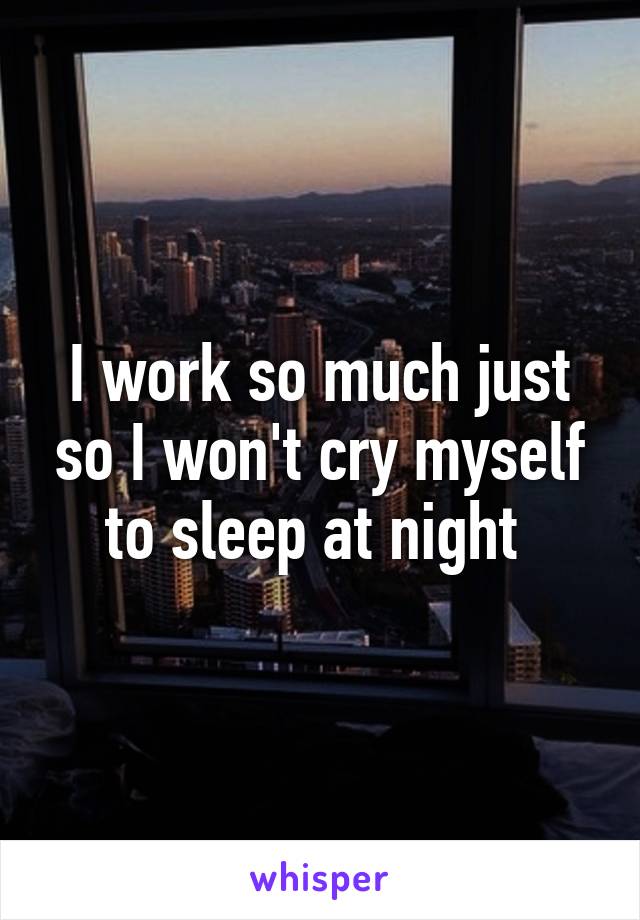 I work so much just so I won't cry myself to sleep at night 