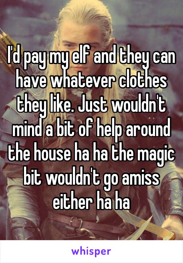 I'd pay my elf and they can have whatever clothes they like. Just wouldn't mind a bit of help around the house ha ha the magic bit wouldn't go amiss either ha ha 