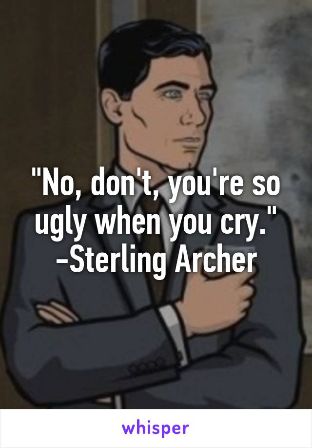 "No, don't, you're so ugly when you cry."
-Sterling Archer