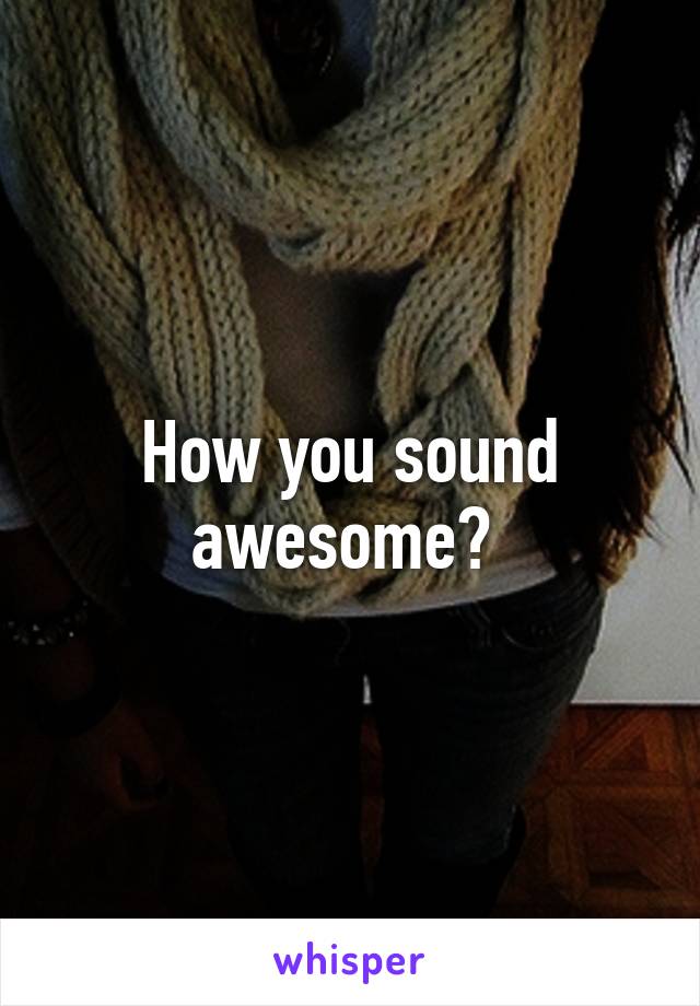 How you sound awesome? 