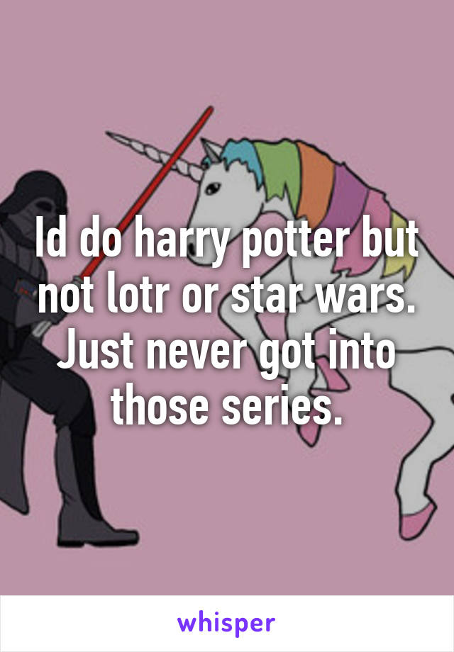 Id do harry potter but not lotr or star wars. Just never got into those series.