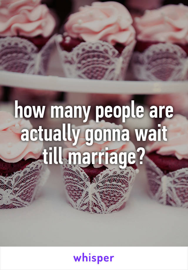 how many people are actually gonna wait till marriage?