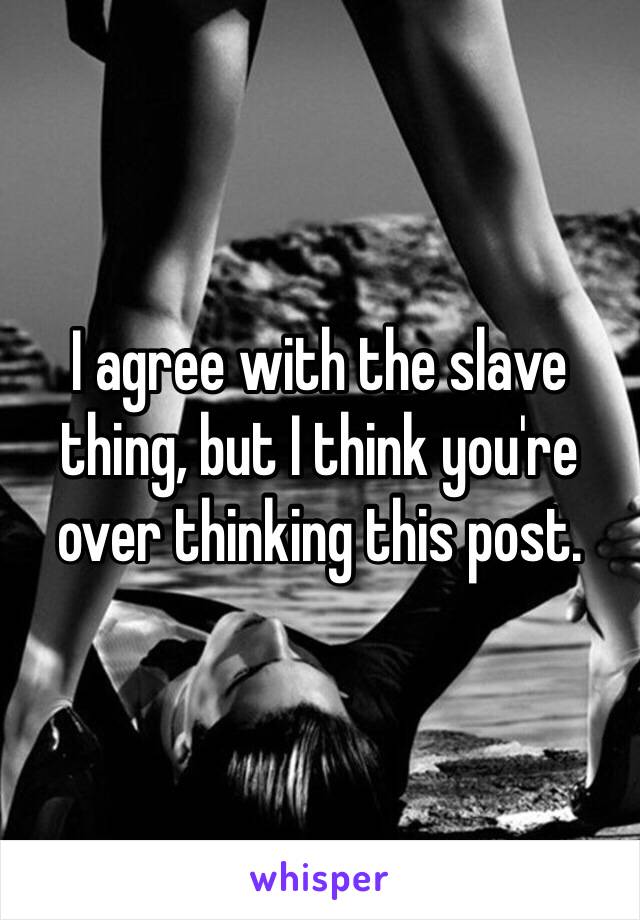 I agree with the slave thing, but I think you're over thinking this post.