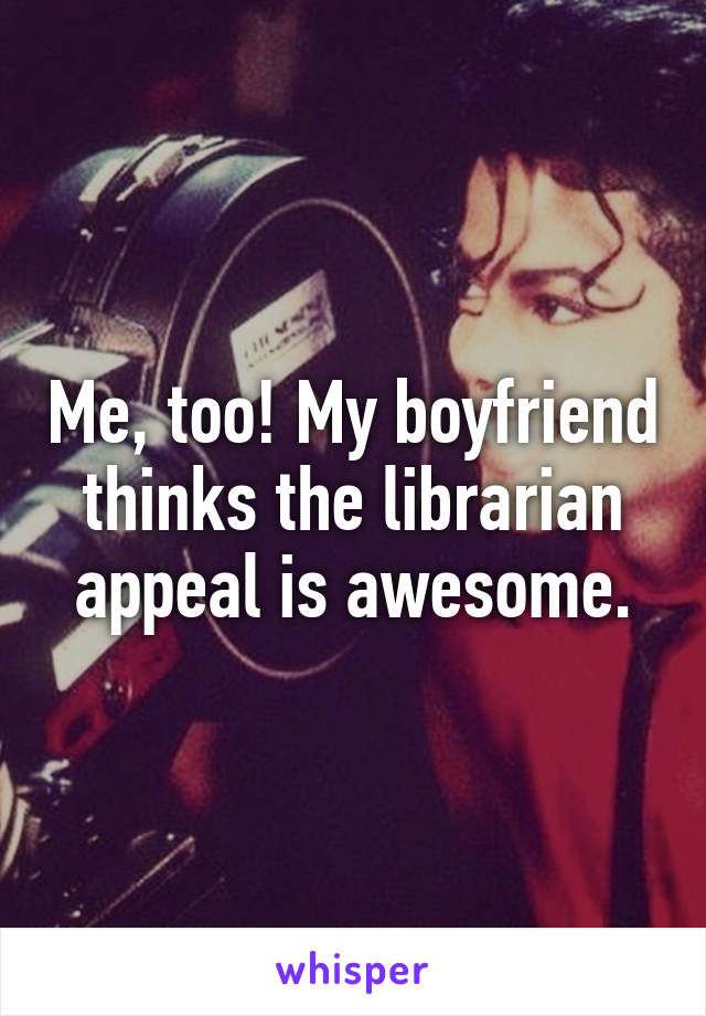 Me, too! My boyfriend thinks the librarian appeal is awesome.
