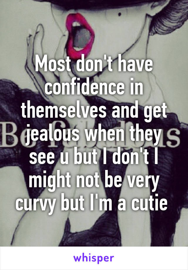 Most don't have confidence in themselves and get jealous when they see u but I don't I might not be very curvy but I'm a cutie 