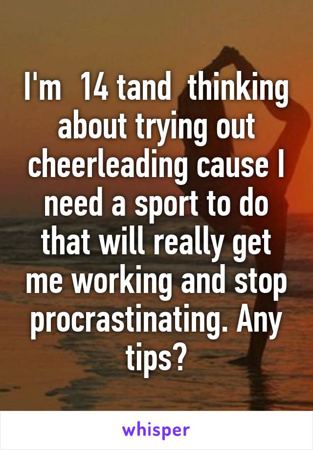 I'm  14 tand  thinking about trying out cheerleading cause I need a sport to do that will really get me working and stop procrastinating. Any tips?