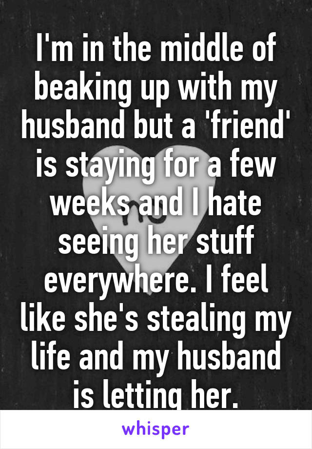 I'm in the middle of beaking up with my husband but a 'friend' is staying for a few weeks and I hate seeing her stuff everywhere. I feel like she's stealing my life and my husband is letting her.