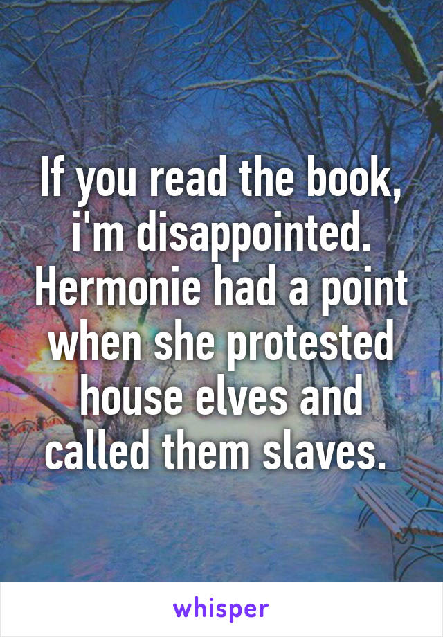 If you read the book, i'm disappointed. Hermonie had a point when she protested house elves and called them slaves. 