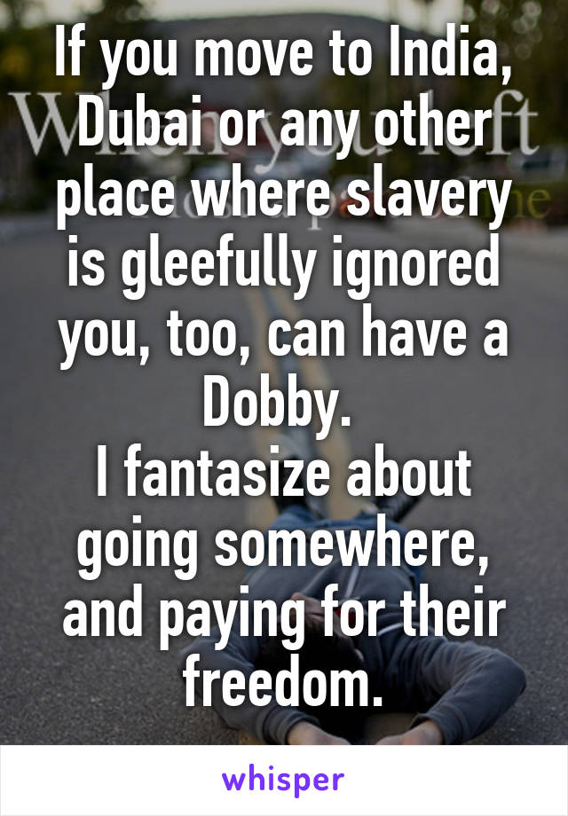 If you move to India, Dubai or any other place where slavery is gleefully ignored you, too, can have a Dobby. 
I fantasize about going somewhere, and paying for their freedom.
